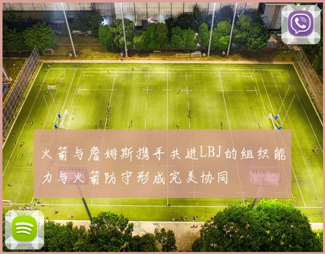 火箭与詹姆斯携手共进LBJ的组织能力与火箭防守形成完美协同