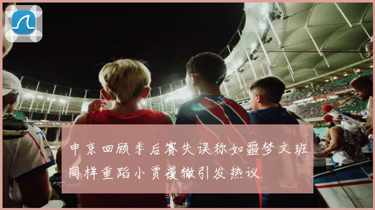 申京回顾季后赛失误称如噩梦文班同样重蹈小贾覆辙引发热议