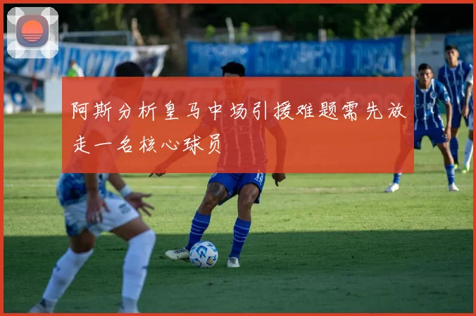 阿斯分析皇马中场引援难题需先放走一名核心球员