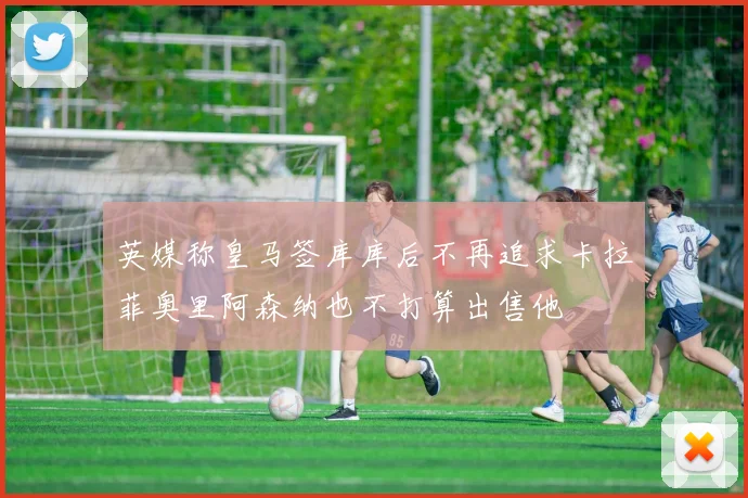 英媒称皇马签库库后不再追求卡拉菲奥里阿森纳也不打算出售他