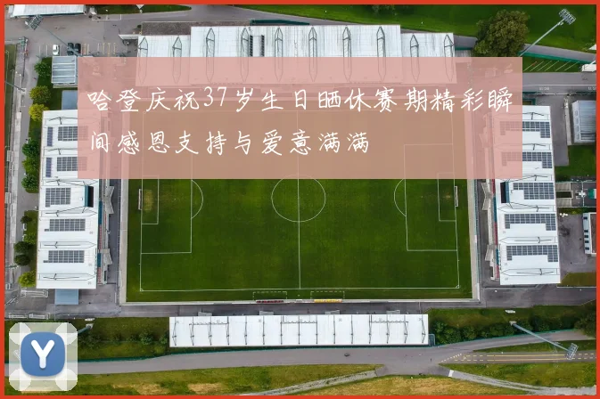 哈登庆祝37岁生日晒休赛期精彩瞬间感恩支持与爱意满满