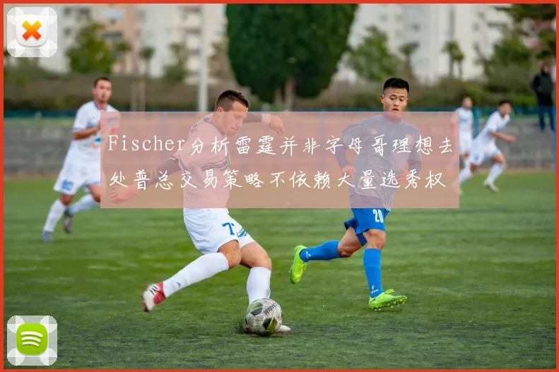 Fischer分析雷霆并非字母哥理想去处普总交易策略不依赖大量选秀权