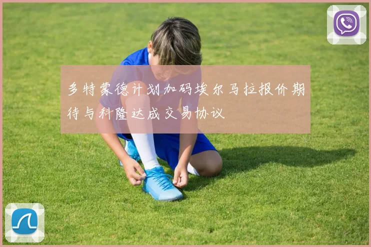 多特蒙德计划加码埃尔马拉报价期待与科隆达成交易协议
