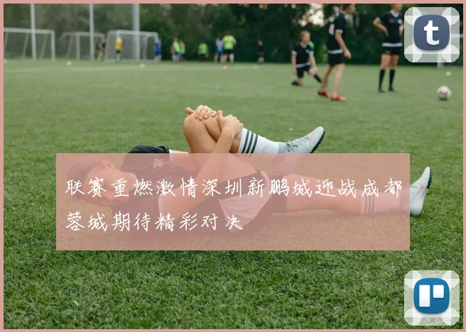 联赛重燃激情深圳新鹏城迎战成都蓉城期待精彩对决