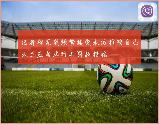 记者称莱奥频繁接受采访推销自己米兰应考虑对其罚款措施