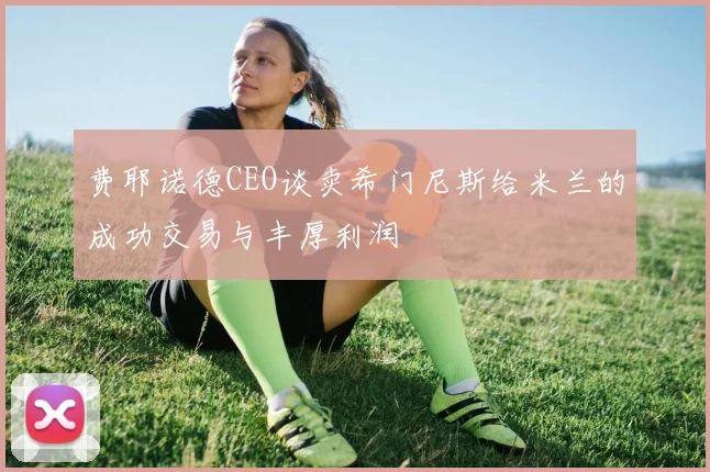 费耶诺德CEO谈卖希门尼斯给米兰的成功交易与丰厚利润
