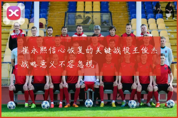 崔永熙信心恢复的关键战役王俊杰战略意义不容忽视