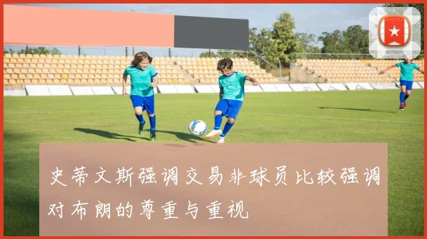 史蒂文斯强调交易非球员比较强调对布朗的尊重与重视