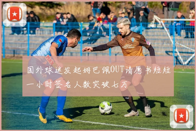 国外球迷发起姆巴佩OUT请愿书短短一小时签名人数突破七万