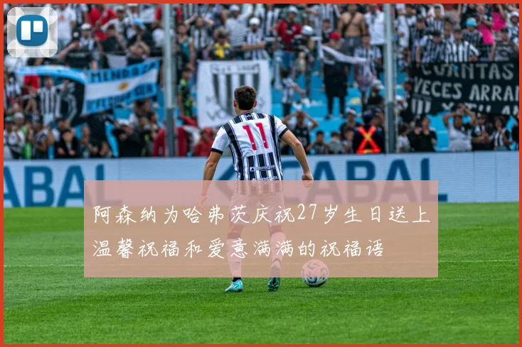 阿森纳为哈弗茨庆祝27岁生日送上温馨祝福和爱意满满的祝福语