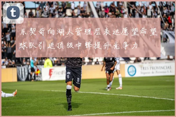 东契奇向湖人管理层表达愿望希望球队引进顶级中锋提升竞争力