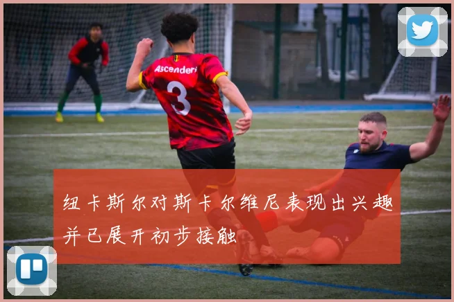 纽卡斯尔对斯卡尔维尼表现出兴趣并已展开初步接触