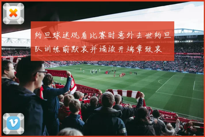 约旦球迷观看比赛时意外去世约旦队训练前默哀并诵读开端章致哀