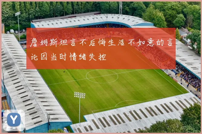 詹姆斯坦言不后悔生活不如意的言论因当时情绪失控