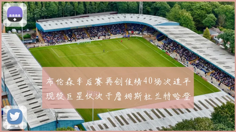 布伦森季后赛再创佳绩40场次追平现役巨星仅次于詹姆斯杜兰特哈登