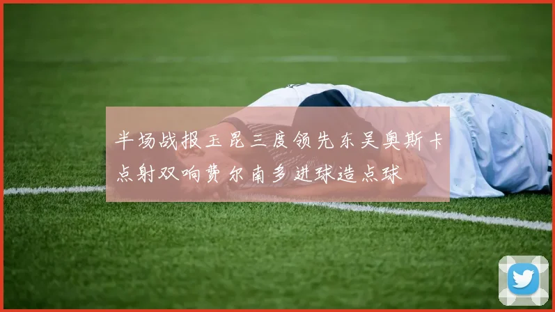 半场战报玉昆三度领先东吴奥斯卡点射双响费尔南多进球造点球