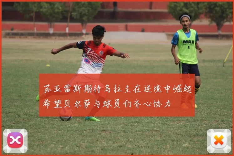 苏亚雷斯期待乌拉圭在逆境中崛起希望贝尔萨与球员们齐心协力
