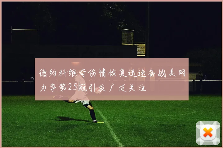 德约科维奇伤情恢复迅速备战美网力争第25冠引发广泛关注