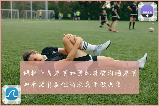 佩林卡与库明加团队持续沟通库明加承诺首发但尚未急于做决定